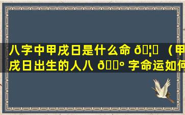 八字中甲戌日是什么命 🦁 （甲戌日出生的人八 🌺 字命运如何）